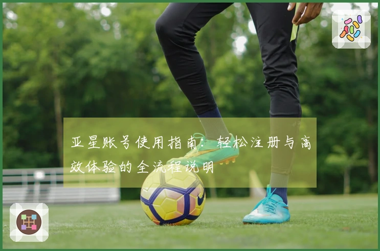 亚星账号使用指南：轻松注册与高效体验的全流程说明
