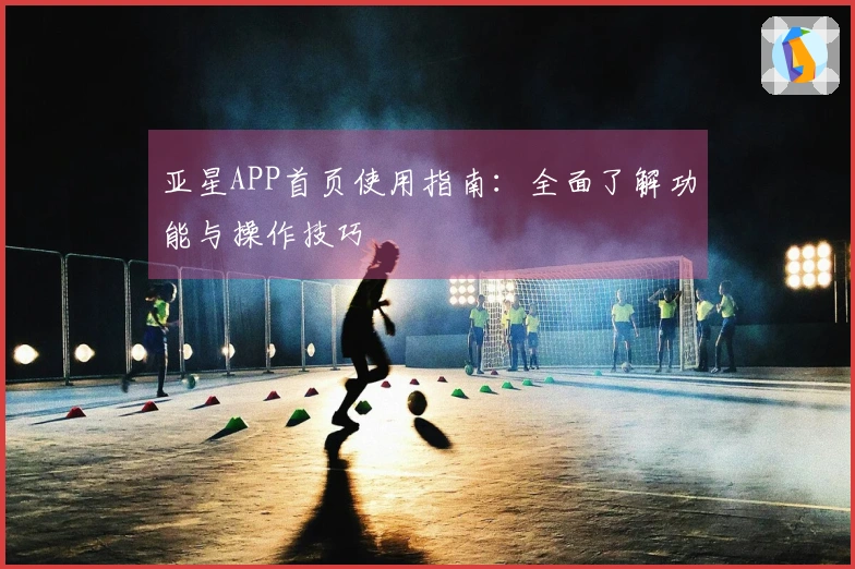 亚星APP首页使用指南:全面了解功能与操作技巧