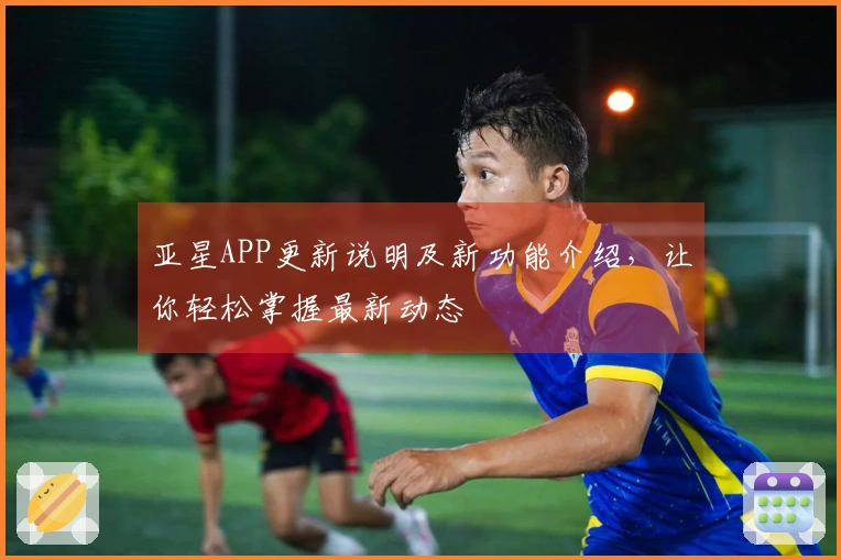 亚星APP更新说明及新功能介绍，让你轻松掌握最新动态