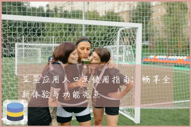 亚星应用入口及使用指南：畅享全新体验与功能亮点