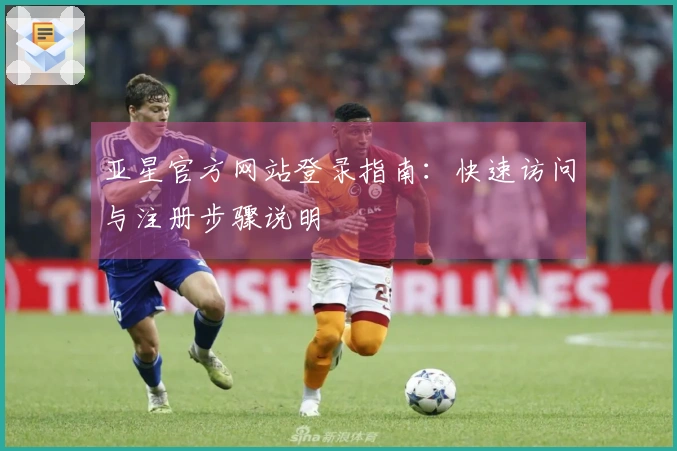 亚星官方网站登录指南:快速访问与注册步骤说明