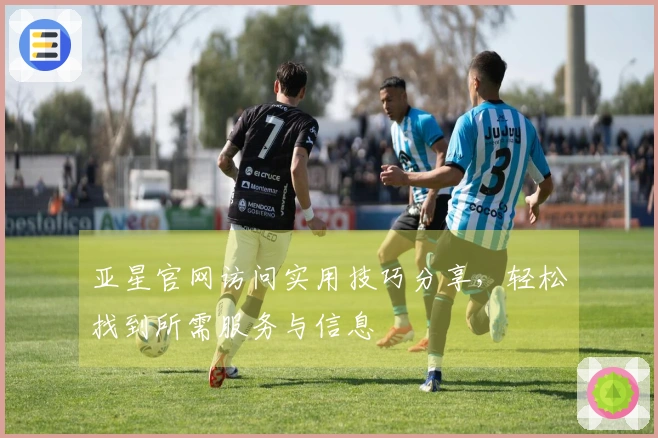 亚星官网访问实用技巧分享，轻松找到所需服务与信息