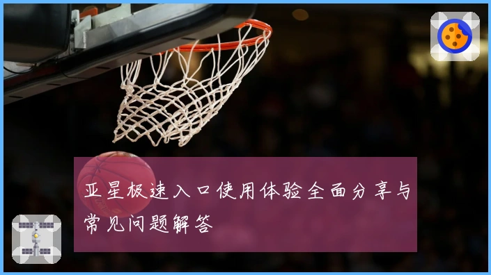 亚星极速入口使用体验全面分享与常见问题解答