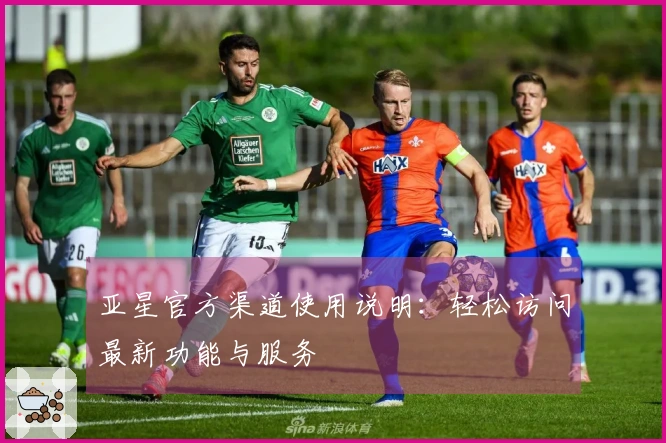 亚星官方渠道使用说明：轻松访问最新功能与服务