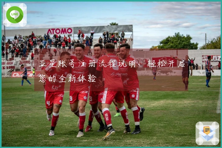 亚星账号注册流程说明，轻松开启您的全新体验