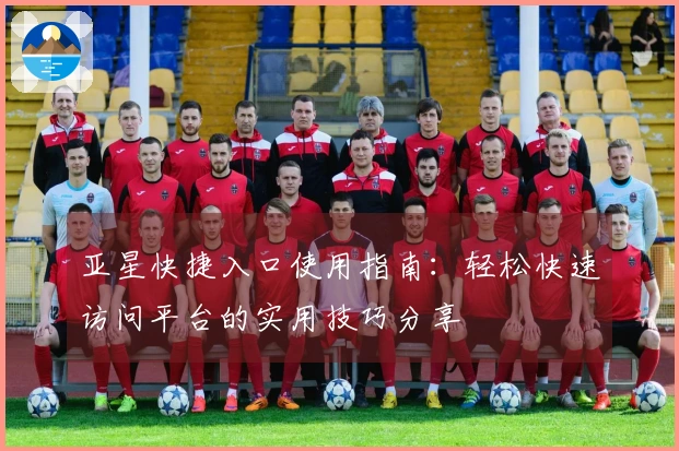 亚星快捷入口使用指南：轻松快速访问平台的实用技巧分享