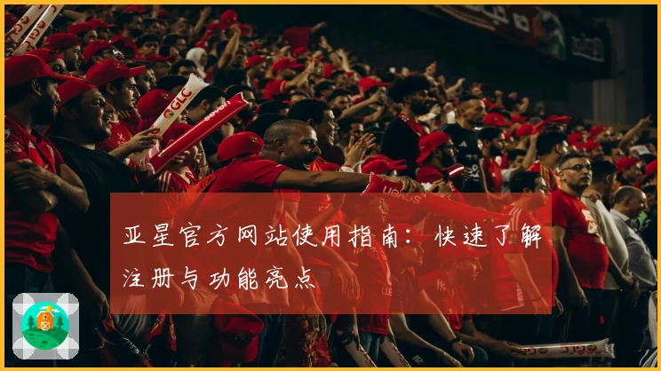 亚星官方网站使用指南：快速了解注册与功能亮点