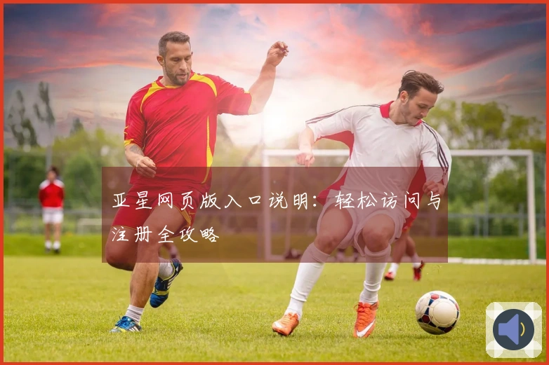亚星网页版入口说明：轻松访问与注册全攻略