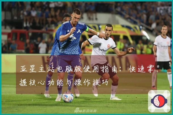 亚星主站电脑版使用指南:快速掌握核心功能与操作技巧