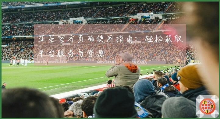 亚星官方页面使用指南：轻松获取平台服务与资源