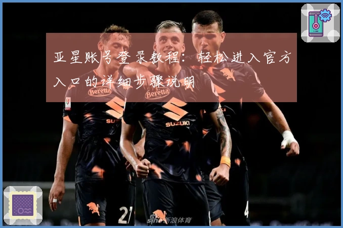 亚星账号登录教程：轻松进入官方入口的详细步骤说明