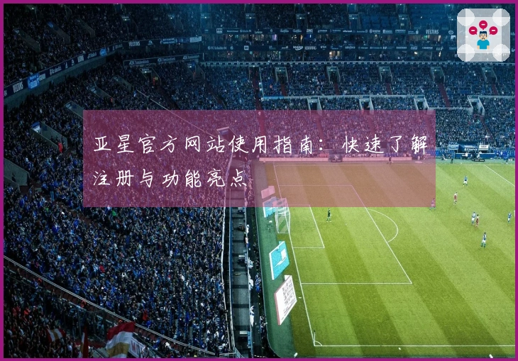 亚星官方网站使用指南：快速了解注册与功能亮点