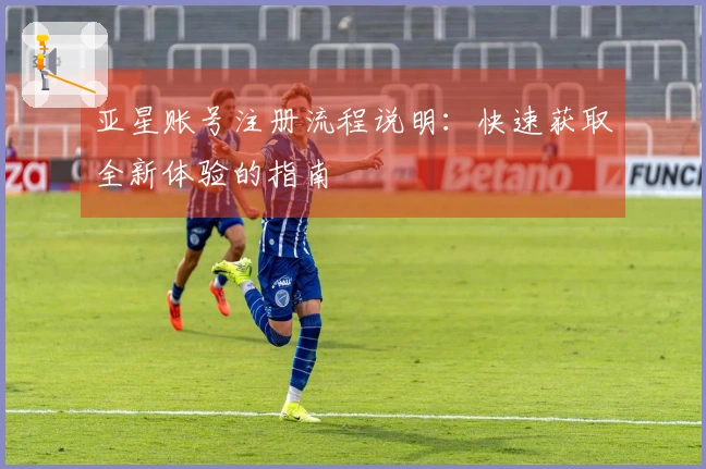 亚星账号注册流程说明：快速获取全新体验的指南