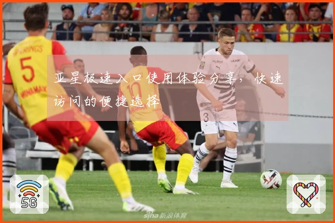 亚星极速入口使用体验分享，快速访问的便捷选择