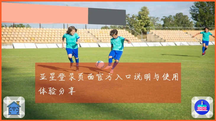 亚星登录页面官方入口说明与使用体验分享