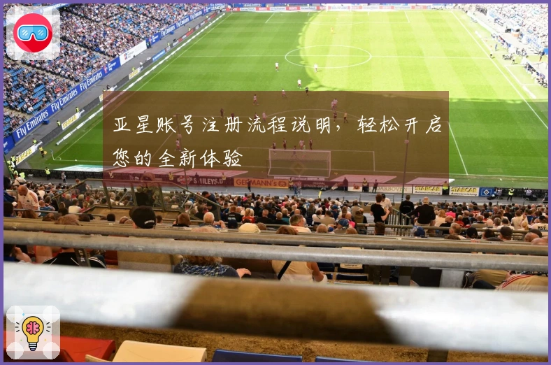 亚星账号注册流程说明，轻松开启您的全新体验