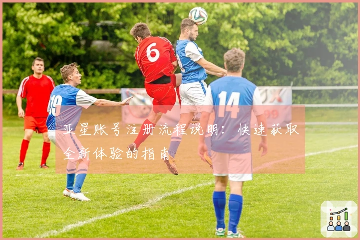亚星账号注册流程说明：快速获取全新体验的指南
