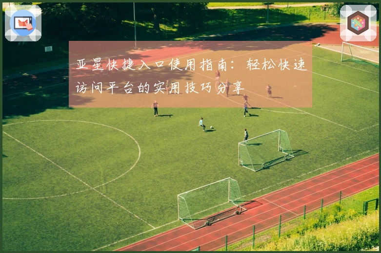 亚星快捷入口使用指南：轻松快速访问平台的实用技巧分享