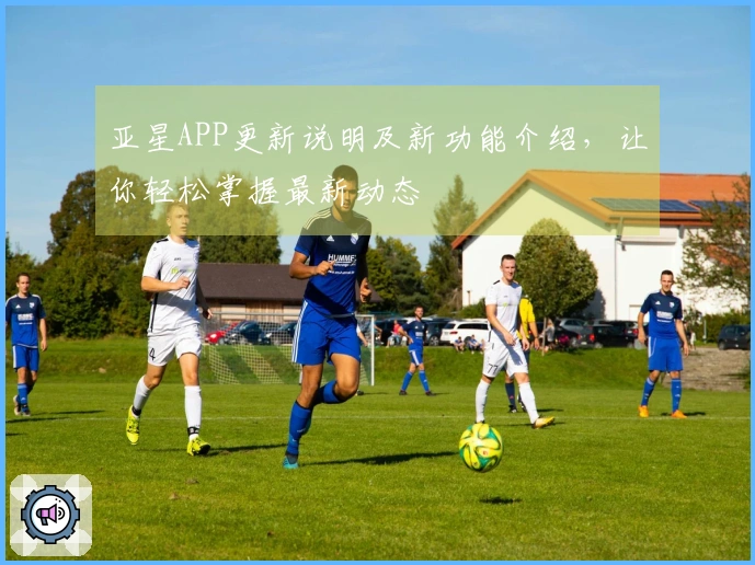亚星APP更新说明及新功能介绍，让你轻松掌握最新动态