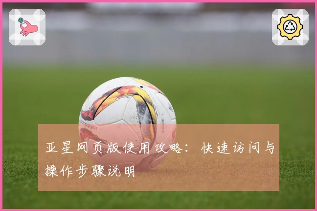 亚星网页版使用攻略：快速访问与操作步骤说明