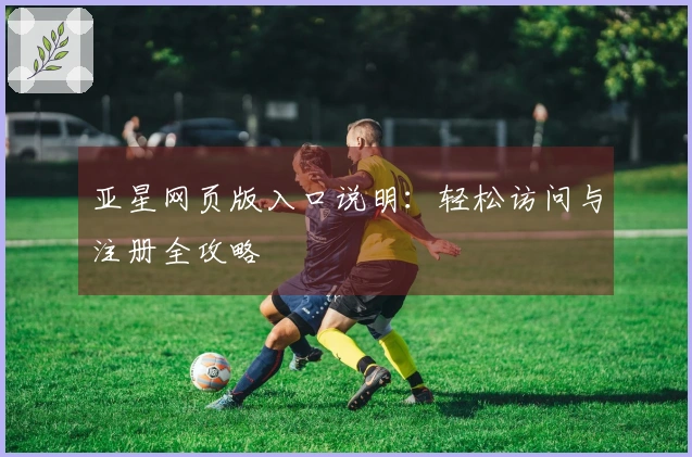 亚星网页版入口说明：轻松访问与注册全攻略