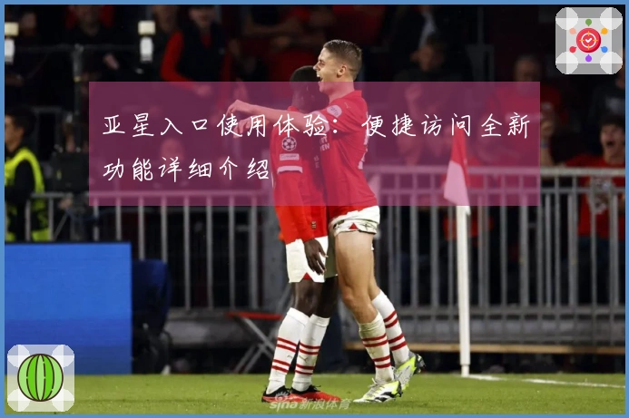 亚星入口使用体验：便捷访问全新功能详细介绍