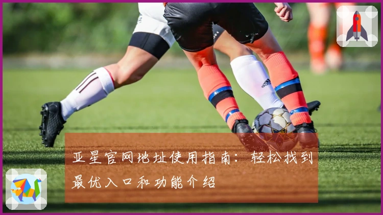 亚星官网地址使用指南：轻松找到最优入口和功能介绍