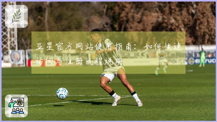 亚星官方网站使用指南：如何快速访问与注册流程说明