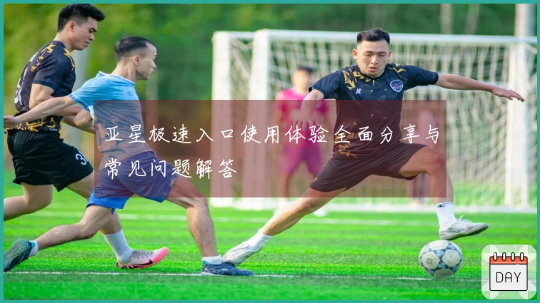 亚星极速入口使用体验全面分享与常见问题解答