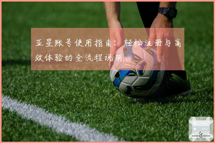 亚星账号使用指南：轻松注册与高效体验的全流程说明