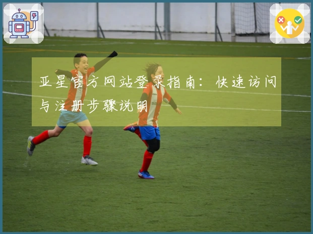 亚星官方网站登录指南：快速访问与注册步骤说明