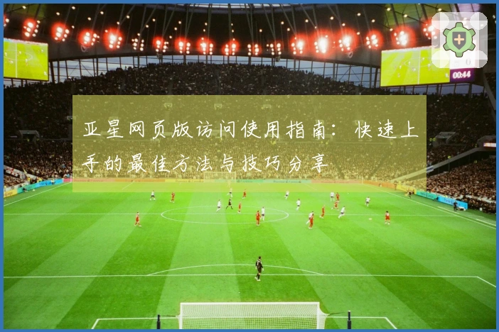 亚星网页版访问使用指南：快速上手的最佳方法与技巧分享