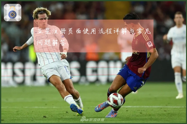 亚星注册页面使用流程详解与常见问题解答