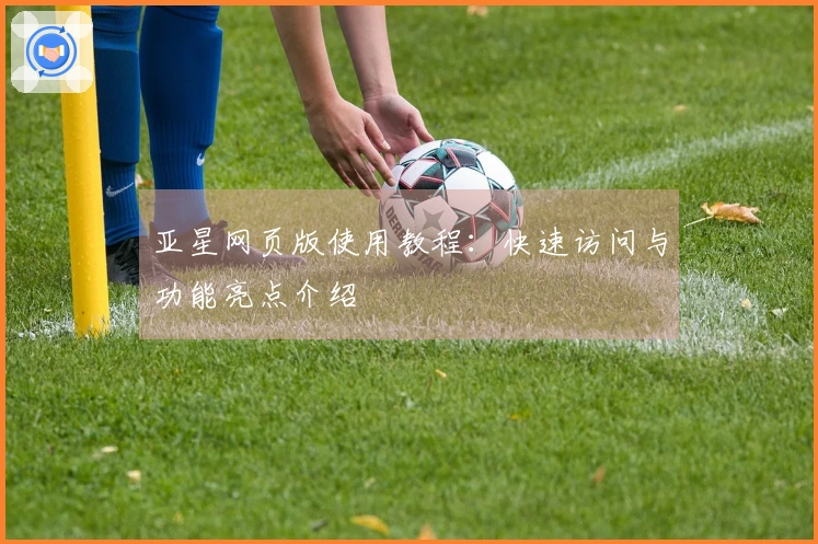 亚星网页版使用教程：快速访问与功能亮点介绍